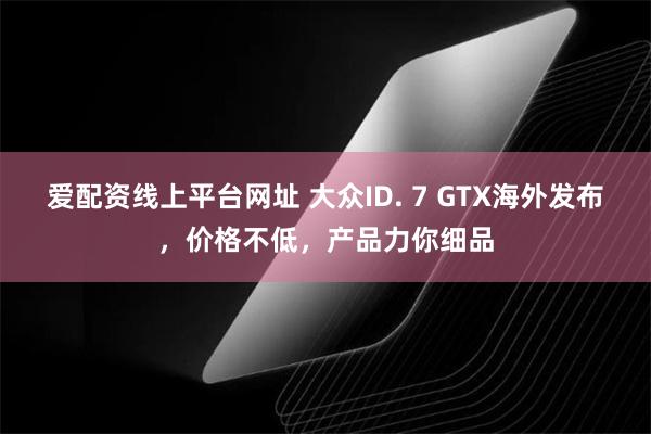 爱配资线上平台网址 大众ID. 7 GTX海外发布，价格不低，产品力你细品