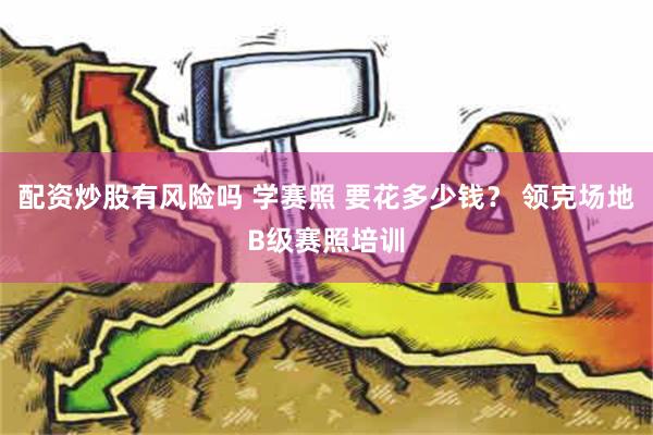 配资炒股有风险吗 学赛照 要花多少钱？ 领克场地B级赛照培训