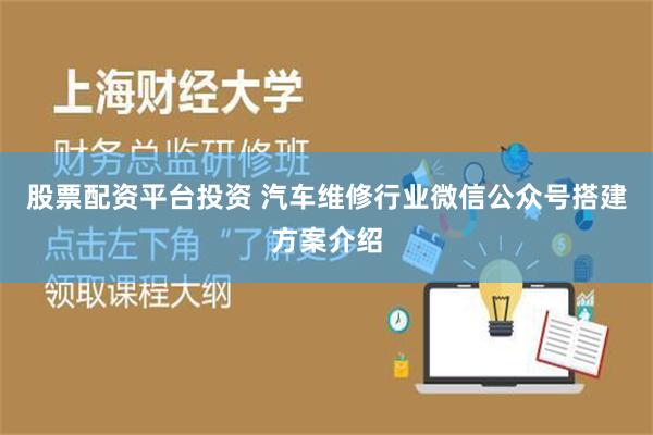 股票配资平台投资 汽车维修行业微信公众号搭建方案介绍