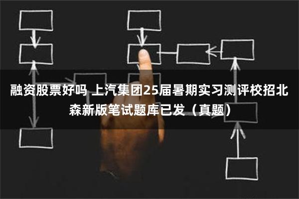 融资股票好吗 上汽集团25届暑期实习测评校招北森新版笔试题库已发（真题）