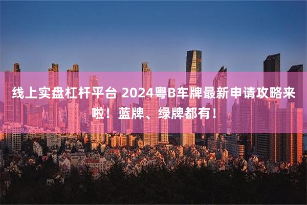 线上实盘杠杆平台 2024粤B车牌最新申请攻略来啦！蓝牌、绿牌都有！