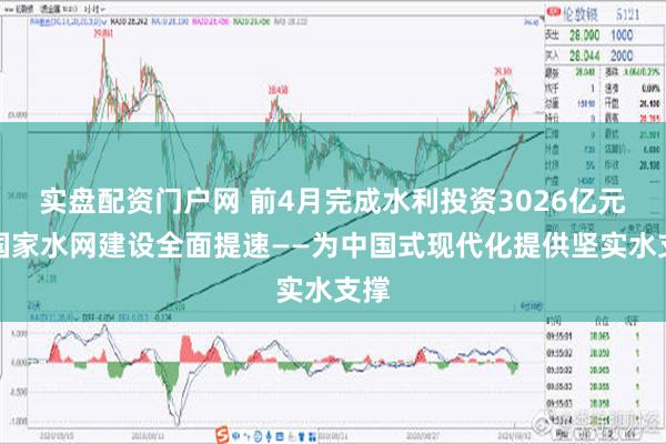 实盘配资门户网 前4月完成水利投资3026亿元，国家水网建设全面提速——为中国式现代化提供坚实水支撑