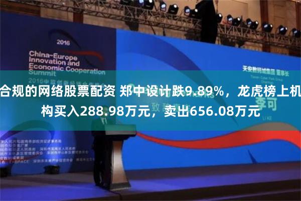 合规的网络股票配资 郑中设计跌9.89%，龙虎榜上机构买入288.98万元，卖出656.08万元