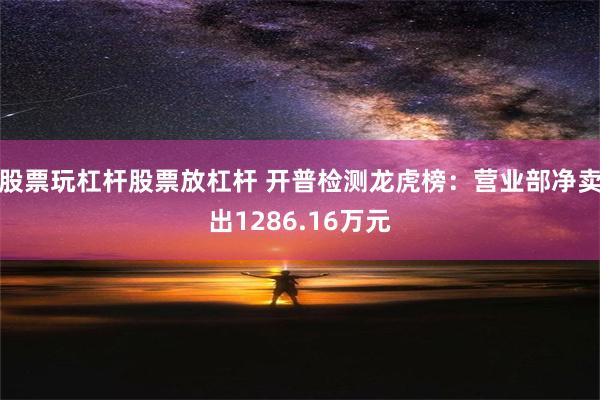 股票玩杠杆股票放杠杆 开普检测龙虎榜：营业部净卖出1286.16万元