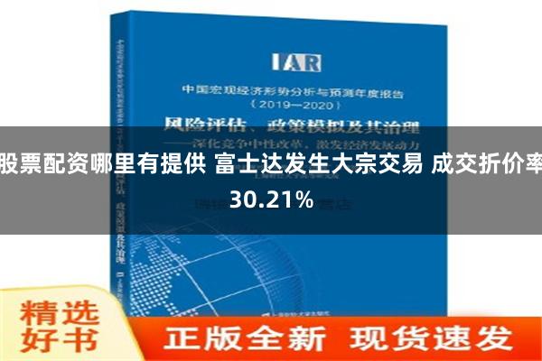 股票配资哪里有提供 富士达发生大宗交易 成交折价率30.21%