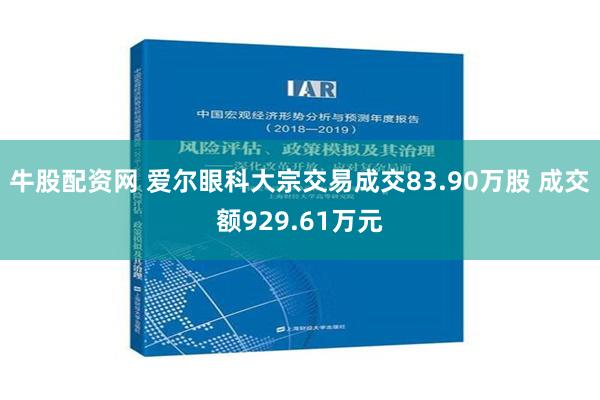 牛股配资网 爱尔眼科大宗交易成交83.90万股 成交额929.61万元