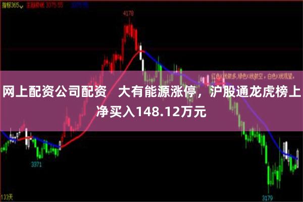 网上配资公司配资   大有能源涨停，沪股通龙虎榜上净买入148.12万元