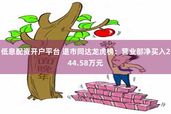 低息配资开户平台 退市同达龙虎榜：营业部净买入244.58万元