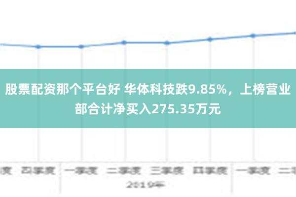 股票配资那个平台好 华体科技跌9.85%，上榜营业部合计净买入275.35万元