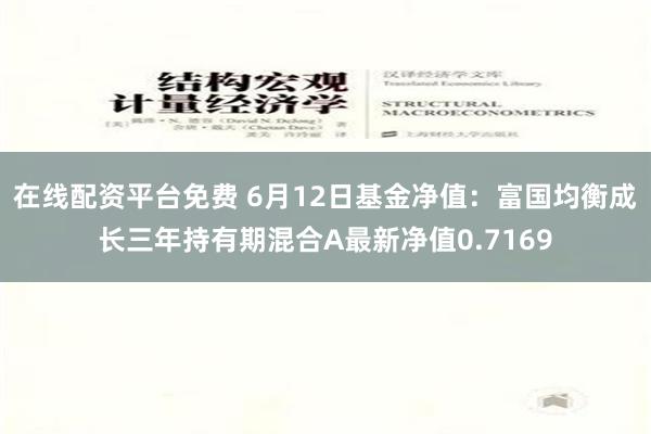 在线配资平台免费 6月12日基金净值：富国均衡成长三年持有期混合A最新净值0.7169