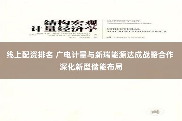 线上配资排名 广电计量与新瑞能源达成战略合作 深化新型储能布局