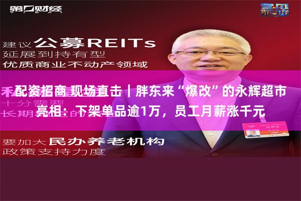 配资招商 现场直击｜胖东来“爆改”的永辉超市亮相：下架单品逾1万，员工月薪涨千元