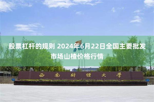 股票杠杆的规则 2024年6月22日全国主要批发市场山楂价格行情