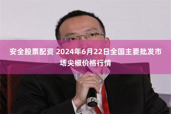 安全股票配资 2024年6月22日全国主要批发市场尖椒价格行情