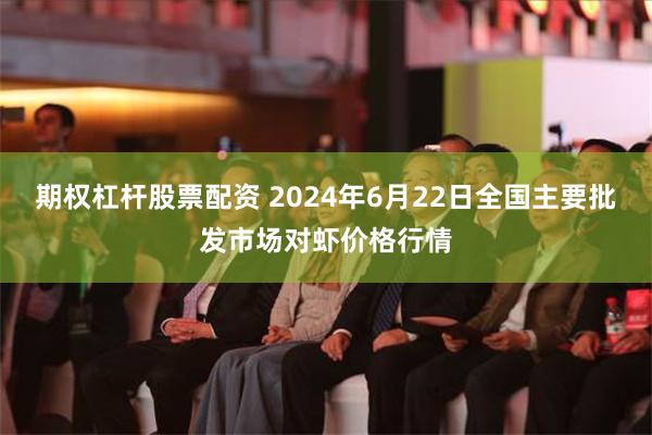 期权杠杆股票配资 2024年6月22日全国主要批发市场对虾价格行情