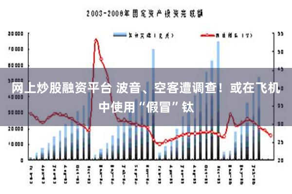 网上炒股融资平台 波音、空客遭调查！或在飞机中使用“假冒”钛