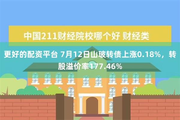 更好的配资平台 7月12日山玻转债上涨0.18%，转股溢价率177.46%