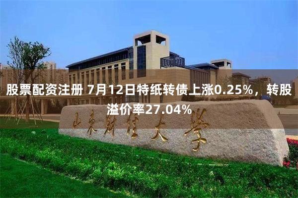 股票配资注册 7月12日特纸转债上涨0.25%，转股溢价率27.04%