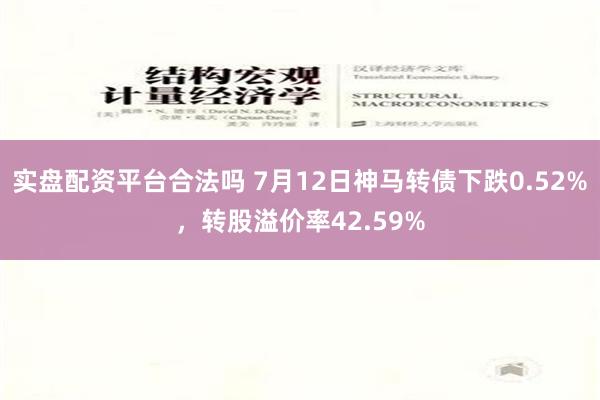 实盘配资平台合法吗 7月12日神马转债下跌0.52%，转股溢价率42.59%