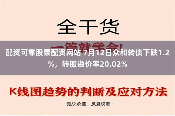 配资可靠股票配资网站 7月12日众和转债下跌1.2%，转股溢价率20.02%