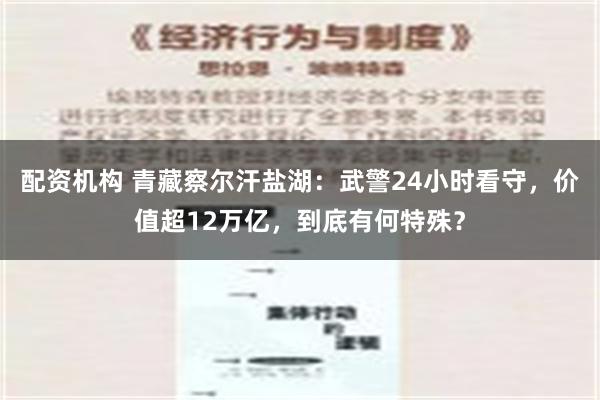 配资机构 青藏察尔汗盐湖：武警24小时看守，价值超12万亿，到底有何特殊？