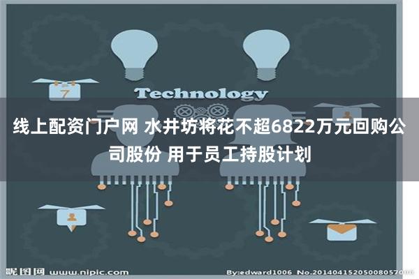 线上配资门户网 水井坊将花不超6822万元回购公司股份 用于员工持股计划