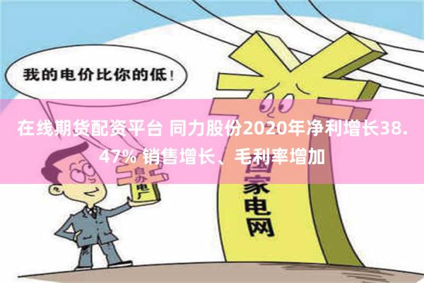 在线期货配资平台 同力股份2020年净利增长38.47% 销售增长、毛利率增加