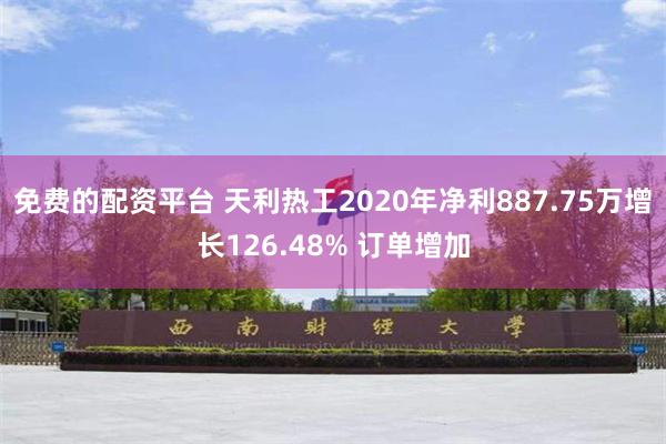 免费的配资平台 天利热工2020年净利887.75万增长126.48% 订单增加