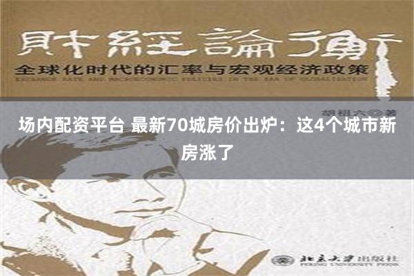 场内配资平台 最新70城房价出炉：这4个城市新房涨了