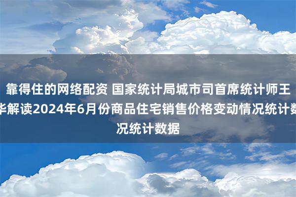 靠得住的网络配资 国家统计局城市司首席统计师王中华解读2024年6月份商品住宅销售价格变动情况统计数据