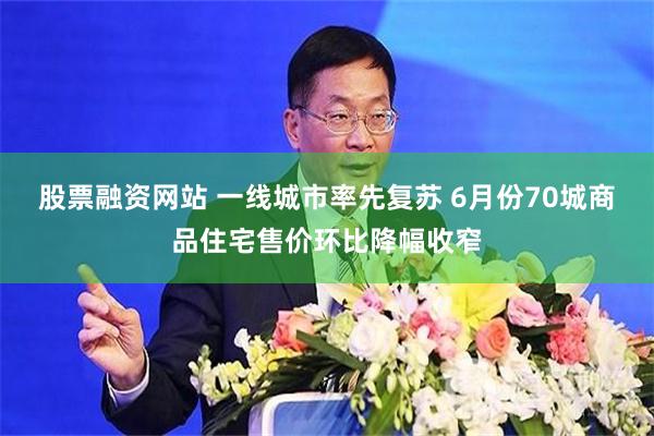 股票融资网站 一线城市率先复苏 6月份70城商品住宅售价环比降幅收窄