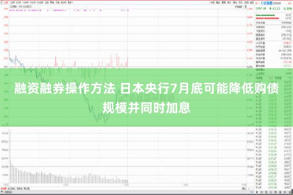 融资融券操作方法 日本央行7月底可能降低购债规模并同时加息