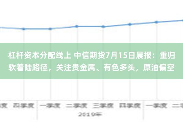 杠杆资本分配线上 中信期货7月15日晨报：重归软着陆路径，关注贵金属、有色多头，原油偏空