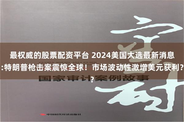 最权威的股票配资平台 2024美国大选最新消息:特朗普枪击案震惊全球！市场波动性激增美元获利？