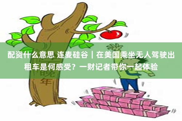 配资什么意思 连麦硅谷｜在美国乘坐无人驾驶出租车是何感受？一财记者带你一起体验