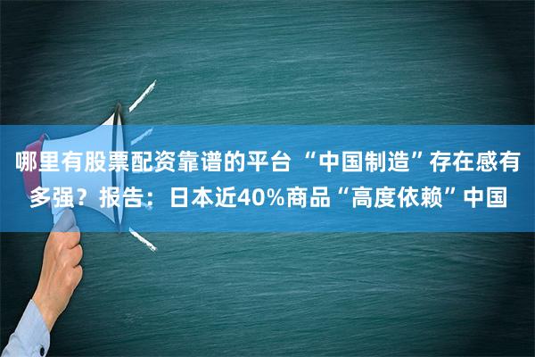 哪里有股票配资靠谱的平台 “中国制造”存在感有多强？报告：日本近40%商品“高度依赖”中国