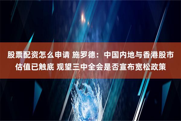 股票配资怎么申请 施罗德：中国内地与香港股市估值已触底 观望三中全会是否宣布宽松政策