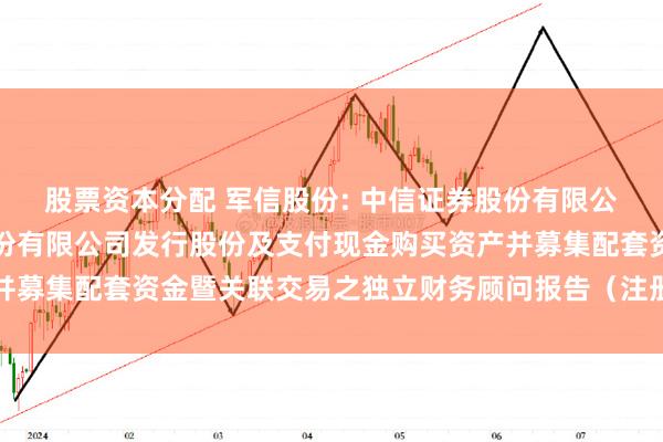 股票资本分配 军信股份: 中信证券股份有限公司关于湖南军信环保股份有限公司发行股份及支付现金购买资产并募集配套资金暨关联交易之独立财务顾问报告（注册稿）内容摘要