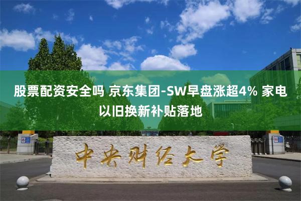 股票配资安全吗 京东集团-SW早盘涨超4% 家电以旧换新补贴落地