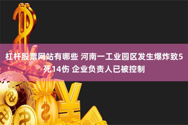 杠杆股票网站有哪些 河南一工业园区发生爆炸致5死14伤 企业负责人已被控制