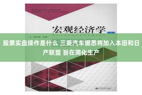 股票实盘操作是什么 三菱汽车据悉将加入本田和日产联盟 旨在简化生产