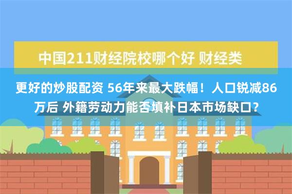 更好的炒股配资 56年来最大跌幅！人口锐减86万后 外籍劳动力能否填补日本市场缺口？