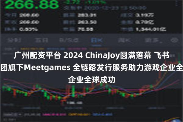 广州配资平台 2024 ChinaJoy圆满落幕 飞书深诺集团旗下Meetgames 全链路发行服务助力游戏企业全球成功