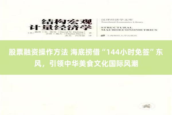 股票融资操作方法 海底捞借“144小时免签”东风，引领中华美食文化国际风潮