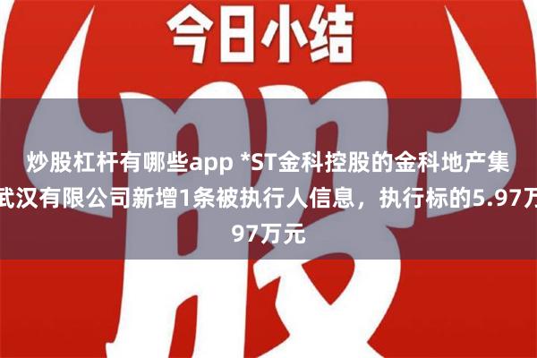 炒股杠杆有哪些app *ST金科控股的金科地产集团武汉有限公司新增1条被执行人信息，执行标的5.97万元