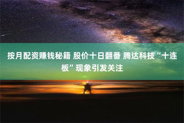 按月配资赚钱秘籍 股价十日翻番 腾达科技“十连板”现象引发关注