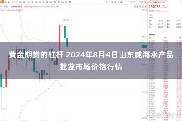 黄金期货的杠杆 2024年8月4日山东威海水产品批发市场价格行情