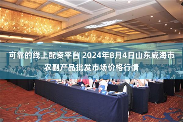 可靠的线上配资平台 2024年8月4日山东威海市农副产品批发市场价格行情