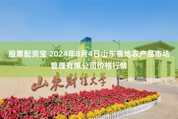 股票配资宝 2024年8月4日山东喜地农产品市场管理有限公司价格行情