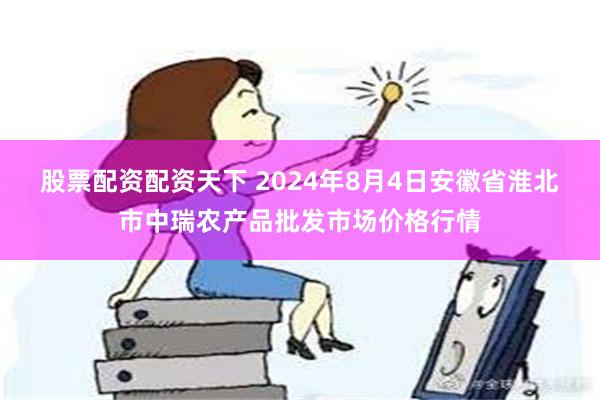 股票配资配资天下 2024年8月4日安徽省淮北市中瑞农产品批发市场价格行情